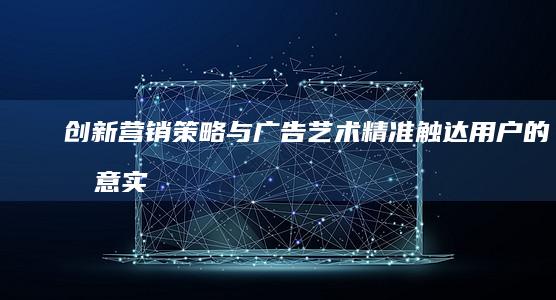 创新营销策略与广告艺术：精准触达用户的创意实践