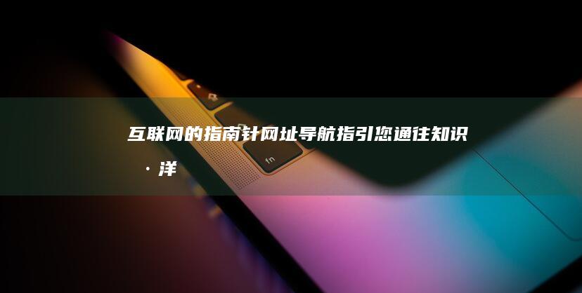 互联网的指南针：网址导航指引您通往知识海洋 (互联网指南针什么意思)