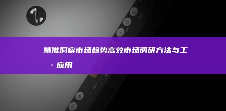 精准洞察市场趋势：高效市场调研方法与工具应用解析